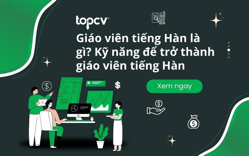 Cùng TopCV tìm hiểu giáo viên tiếng Hàn là gì, và cẩm nang để thành công với công việc này. 